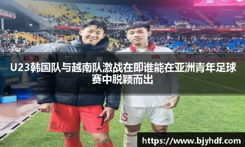 U23韩国队与越南队激战在即谁能在亚洲青年足球赛中脱颖而出