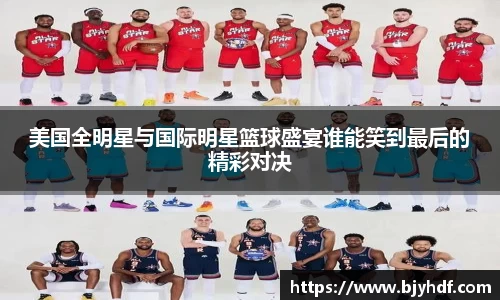 美国全明星与国际明星篮球盛宴谁能笑到最后的精彩对决